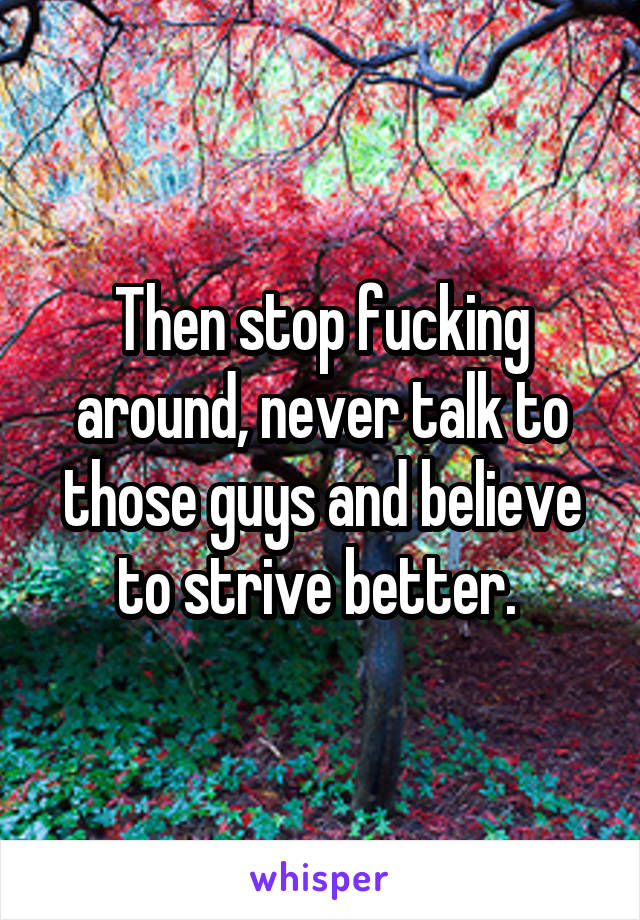 Then stop fucking around, never talk to those guys and believe to strive better. 