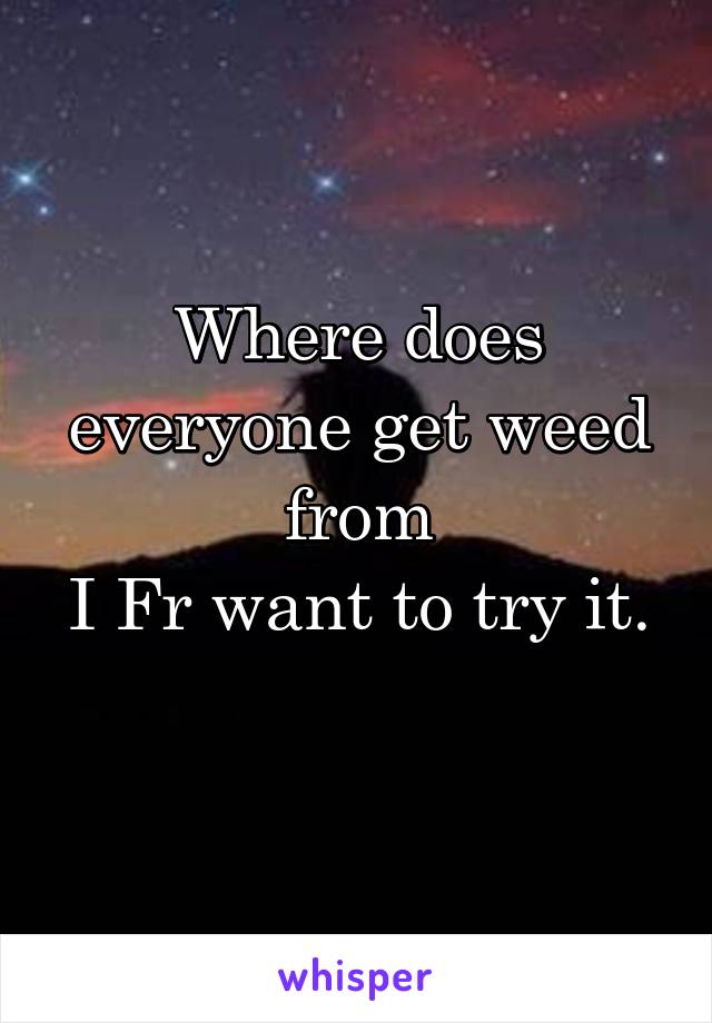 Where does everyone get weed from
I Fr want to try it. 