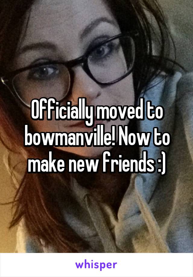 Officially moved to bowmanville! Now to make new friends :)