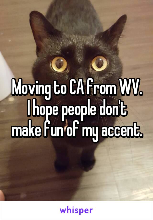 Moving to CA from WV.
I hope people don't make fun of my accent.