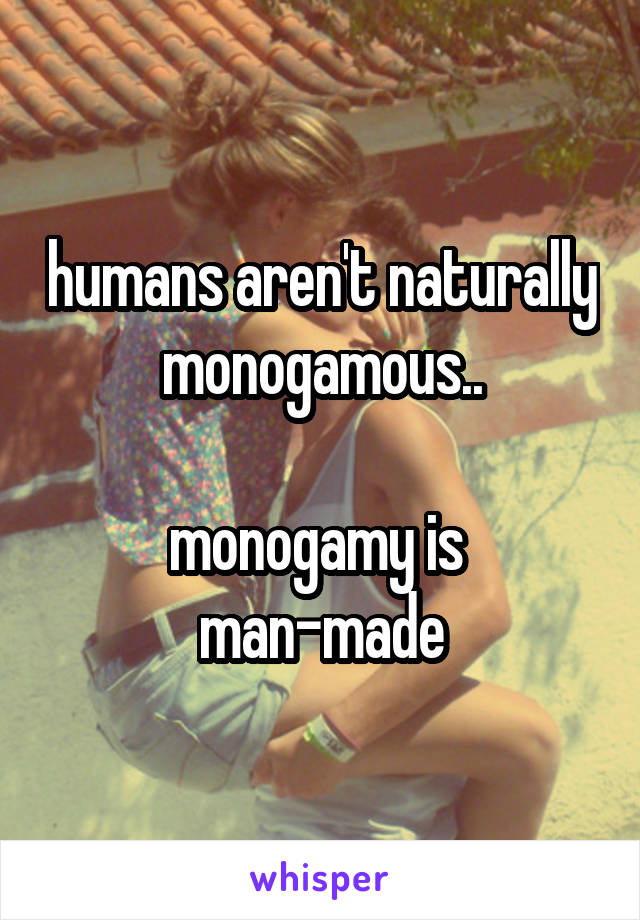 humans aren't naturally monogamous..

monogamy is 
man-made