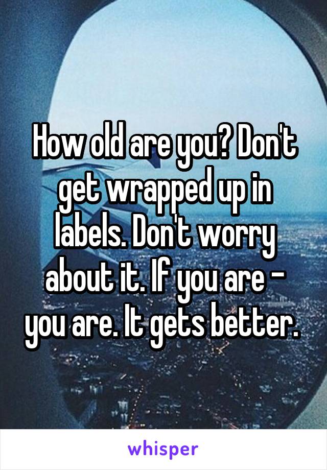 How old are you? Don't get wrapped up in labels. Don't worry about it. If you are - you are. It gets better. 