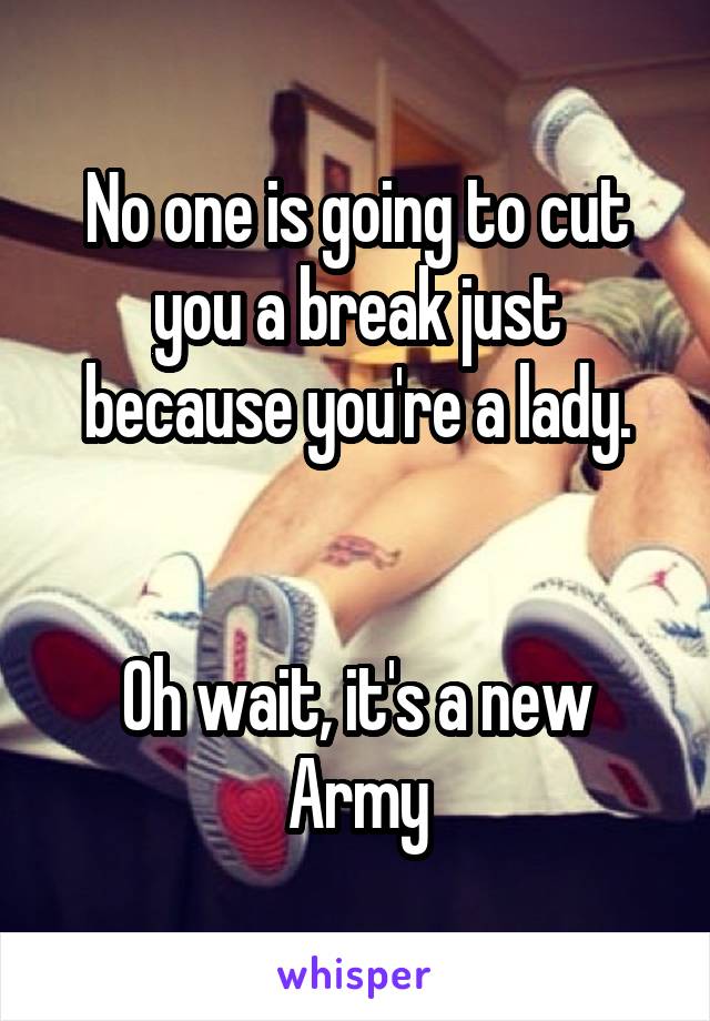 No one is going to cut you a break just because you're a lady.


Oh wait, it's a new Army