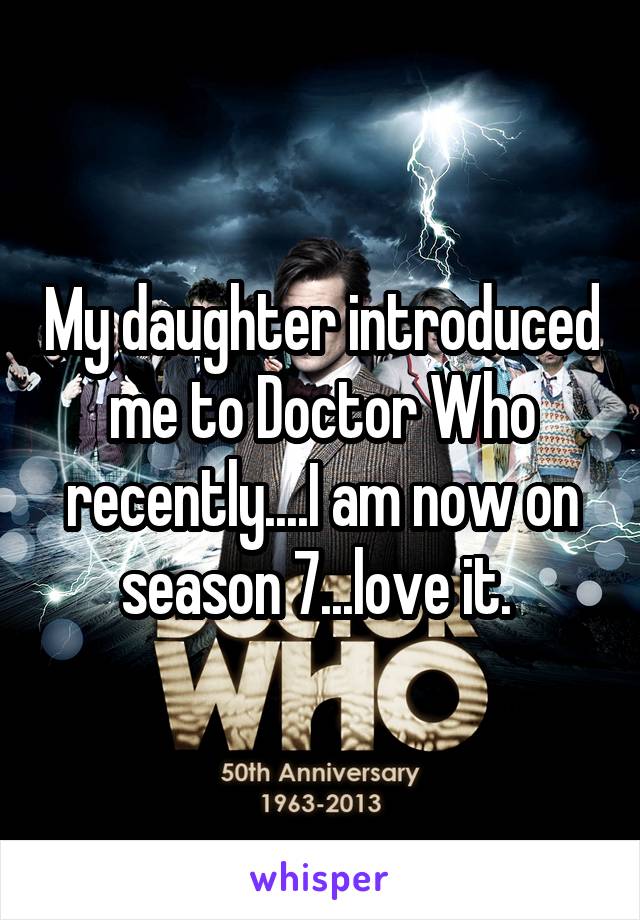 My daughter introduced me to Doctor Who recently....I am now on season 7...love it. 