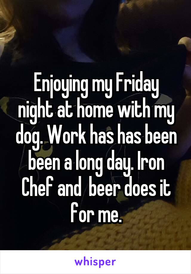 
Enjoying my Friday night at home with my dog. Work has has been been a long day. Iron Chef and  beer does it for me.