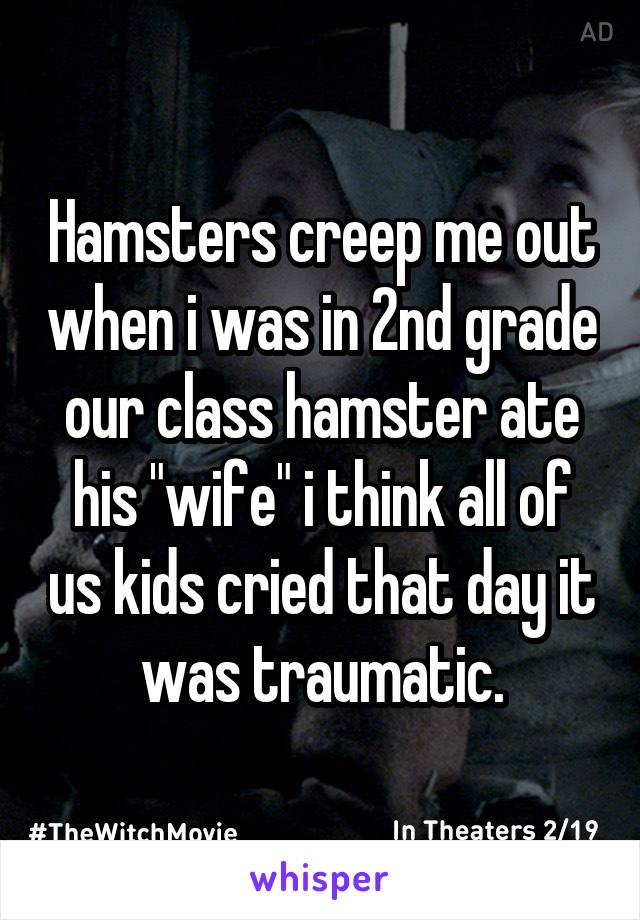 Hamsters creep me out when i was in 2nd grade our class hamster ate his "wife" i think all of us kids cried that day it was traumatic.