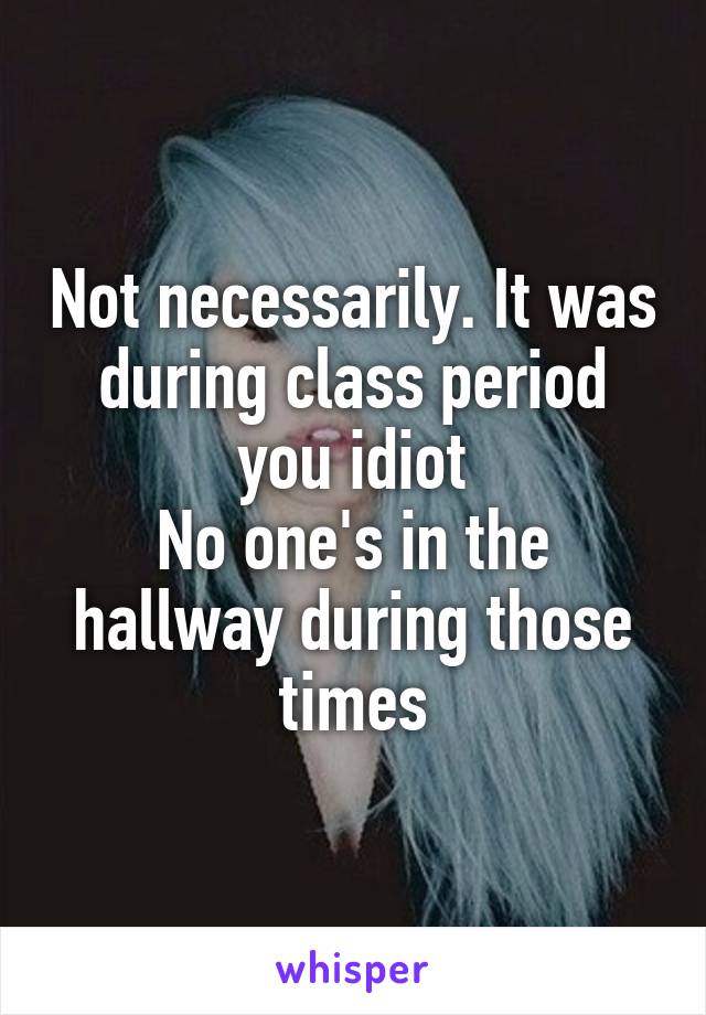 Not necessarily. It was during class period you idiot
No one's in the hallway during those times