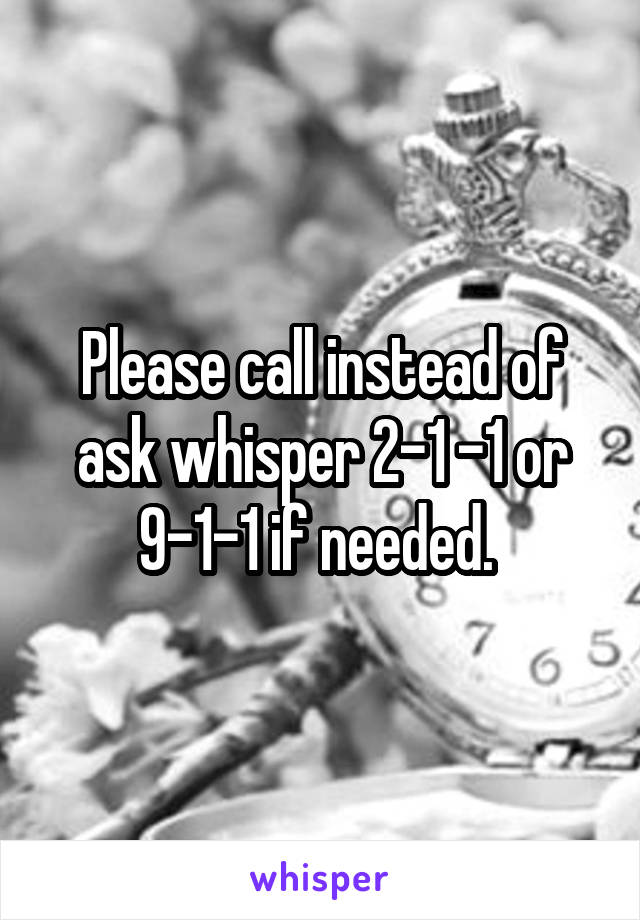 Please call instead of ask whisper 2-1 -1 or 9-1-1 if needed. 