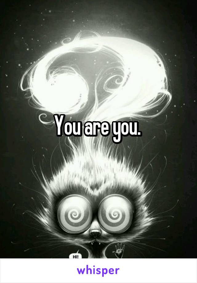 You are you. 
