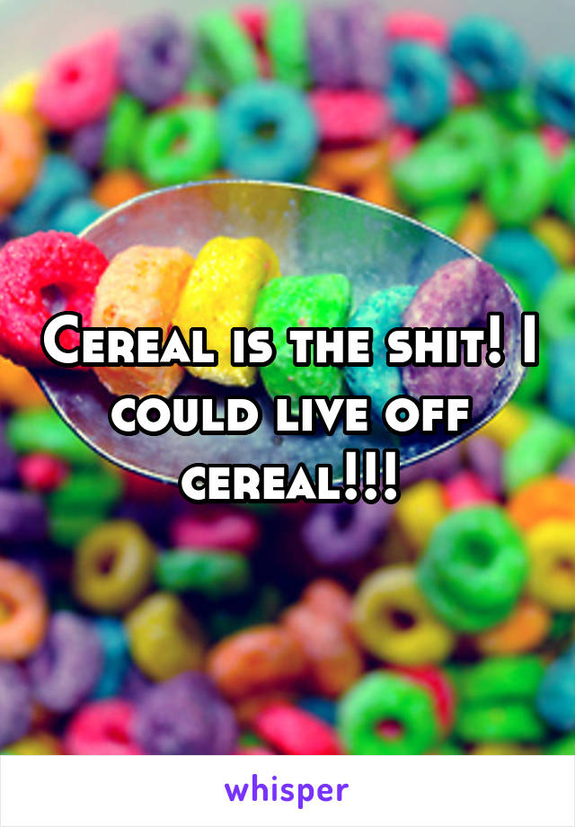 Cereal is the shit! I could live off cereal!!!