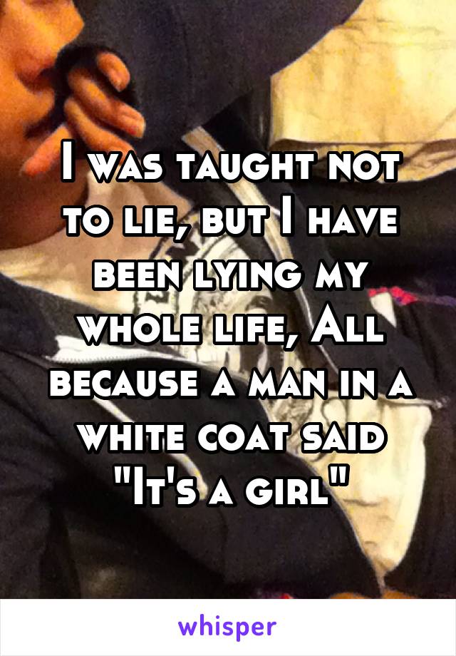 I was taught not to lie, but I have been lying my whole life, All because a man in a white coat said "It's a girl"