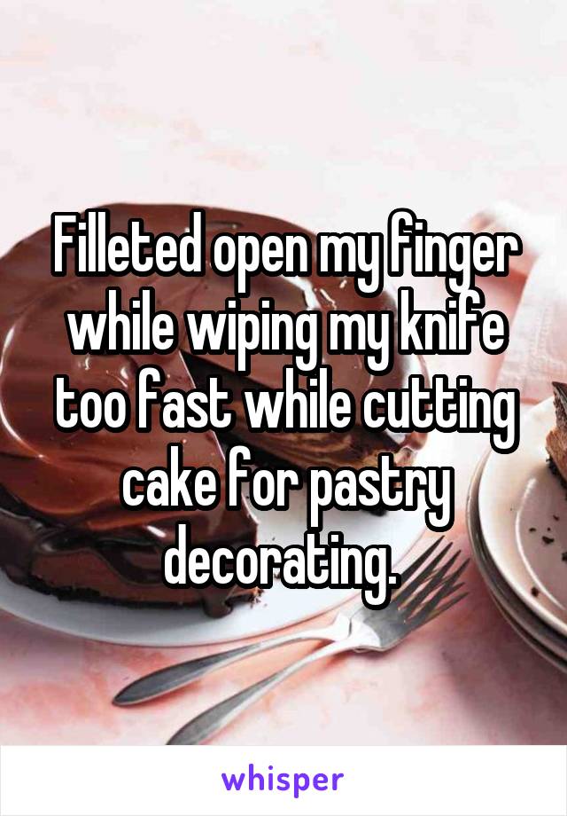 Filleted open my finger while wiping my knife too fast while cutting cake for pastry decorating. 