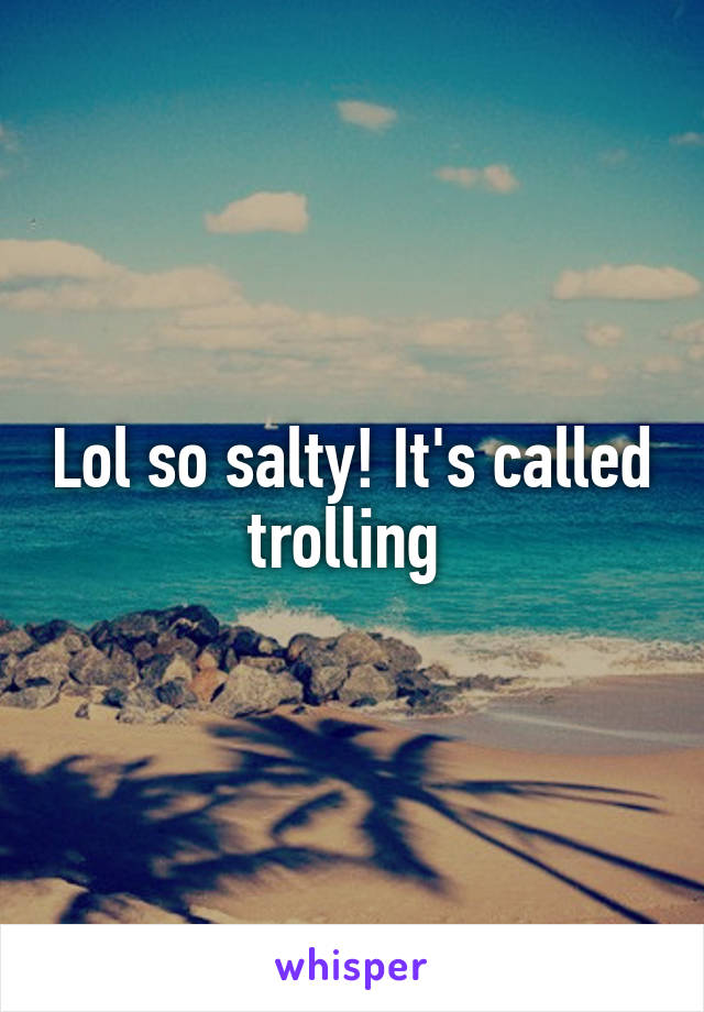 Lol so salty! It's called trolling 