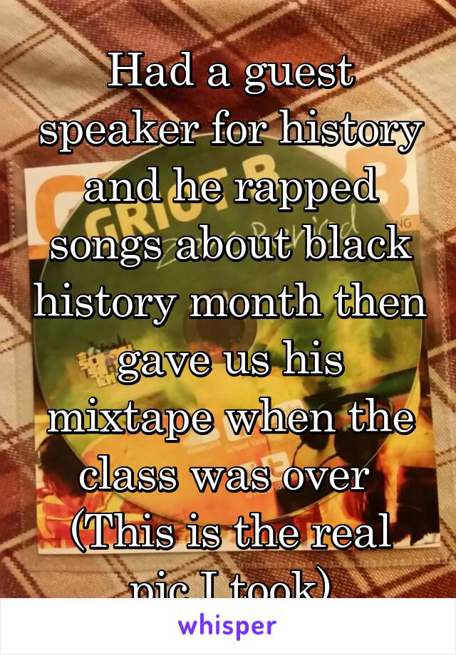 Had a guest speaker for history and he rapped songs about black history month then gave us his mixtape when the class was over 
(This is the real pic I took)