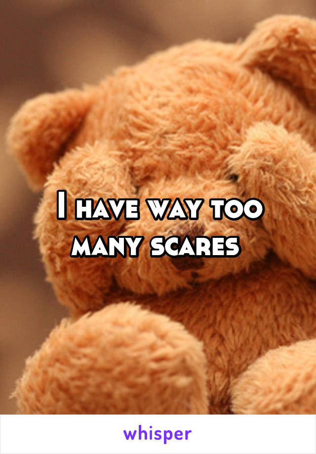 I have way too many scares 