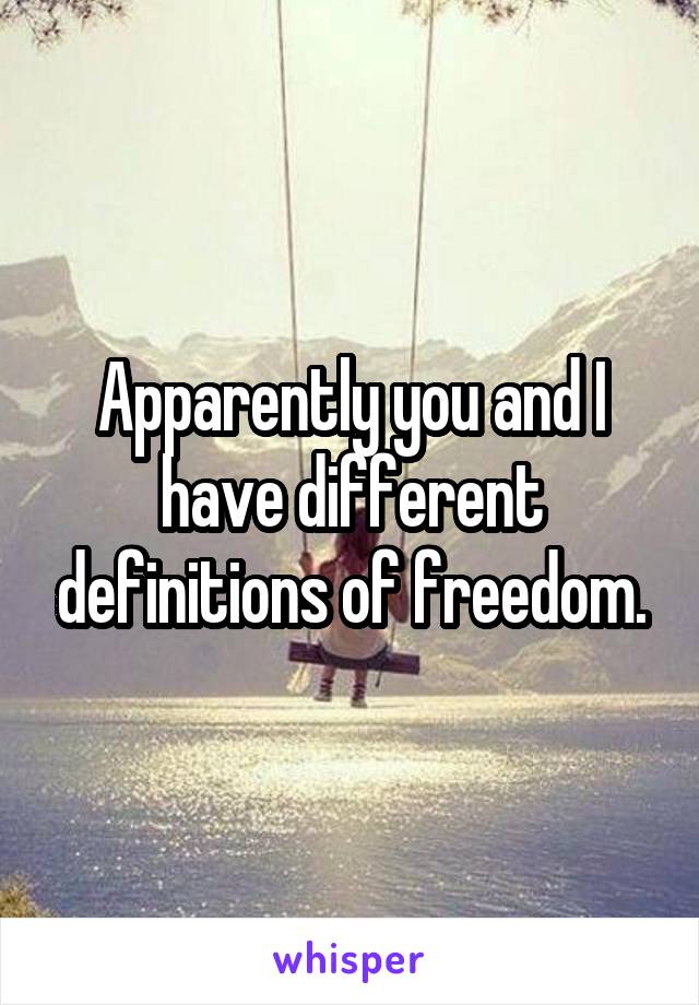 Apparently you and I have different definitions of freedom.