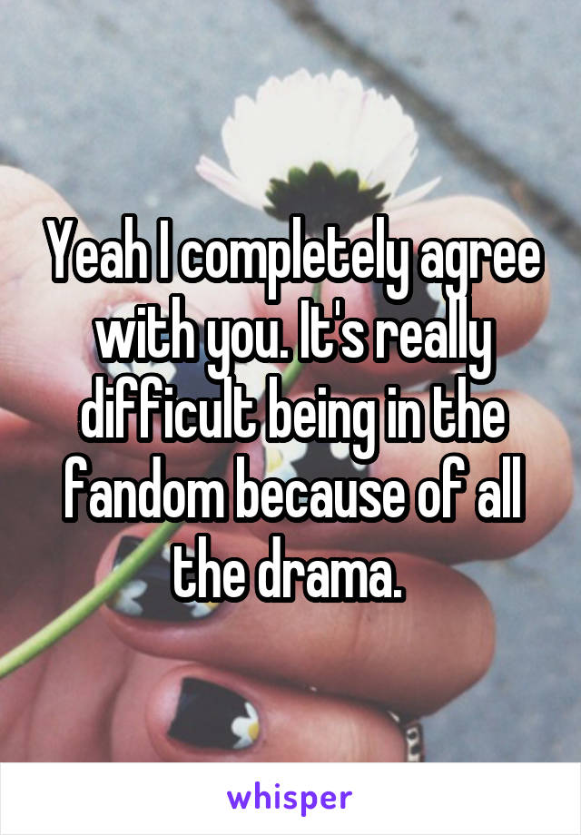 Yeah I completely agree with you. It's really difficult being in the fandom because of all the drama. 