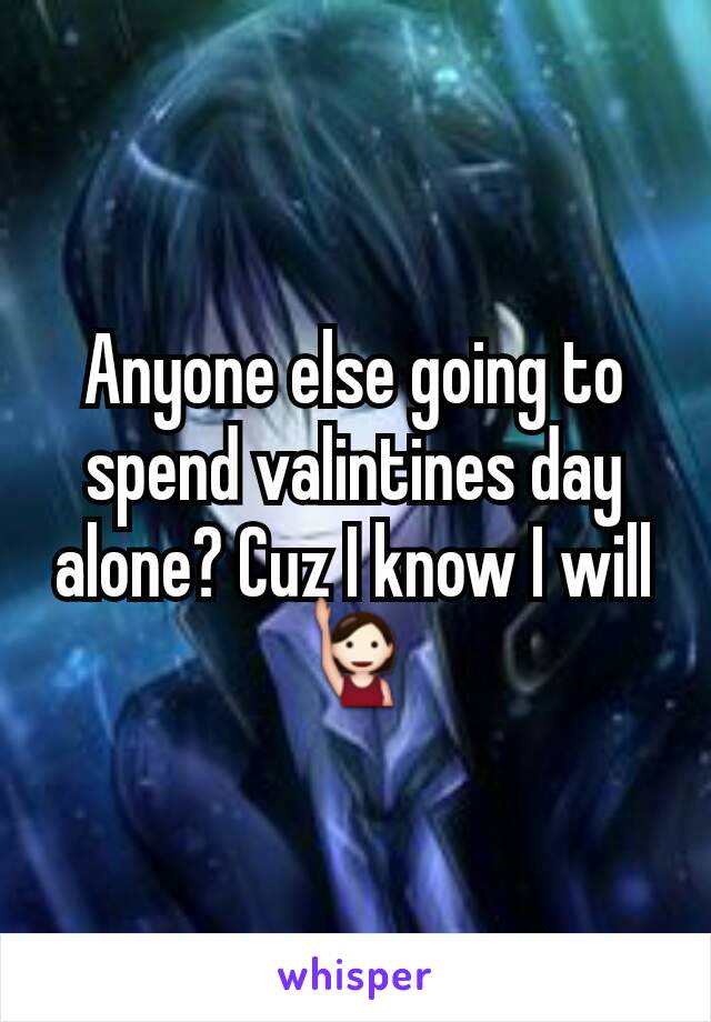 Anyone else going to spend valintines day alone? Cuz I know I will🙋