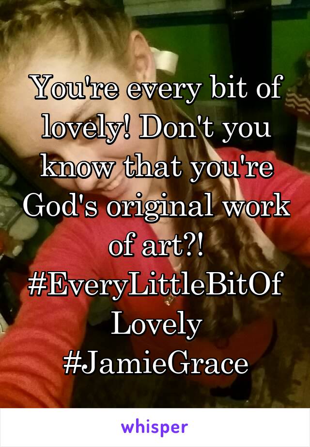 You're every bit of lovely! Don't you know that you're God's original work of art?!
#EveryLittleBitOfLovely
#JamieGrace