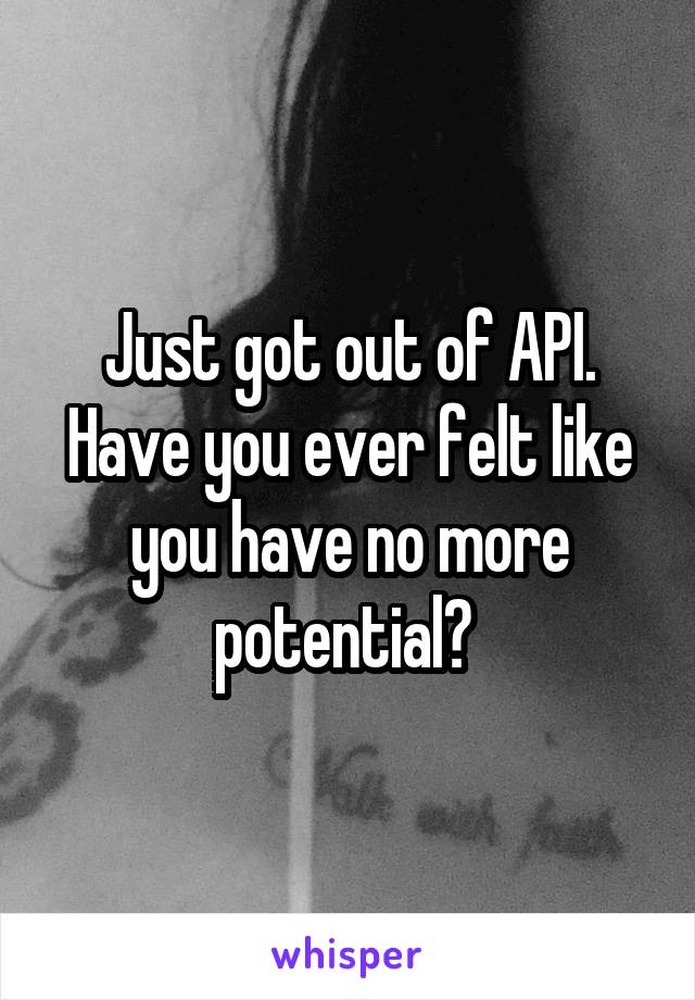 Just got out of API. Have you ever felt like you have no more potential? 