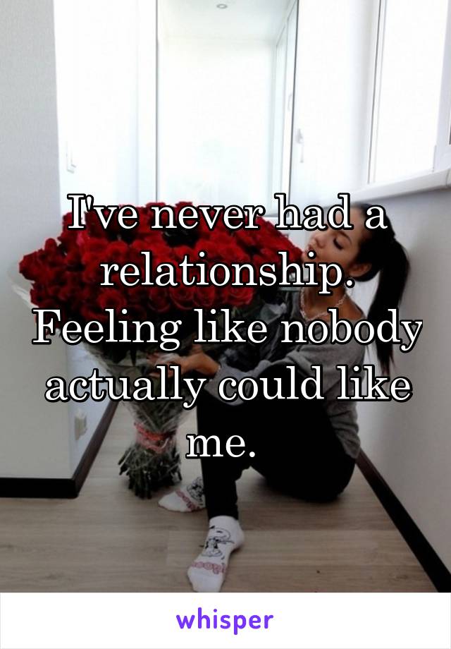 I've never had a relationship. Feeling like nobody actually could like me. 