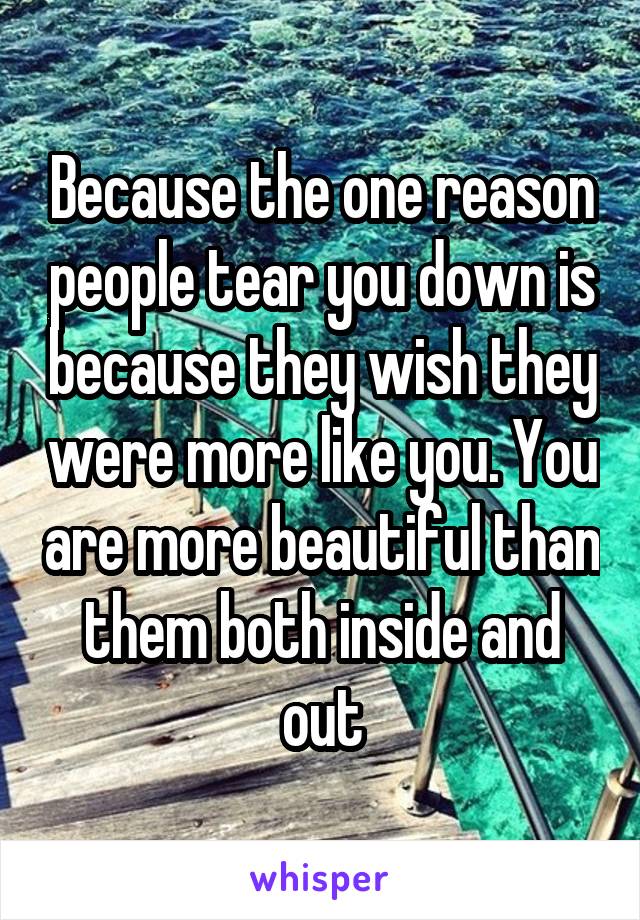 Because the one reason people tear you down is because they wish they were more like you. You are more beautiful than them both inside and out
