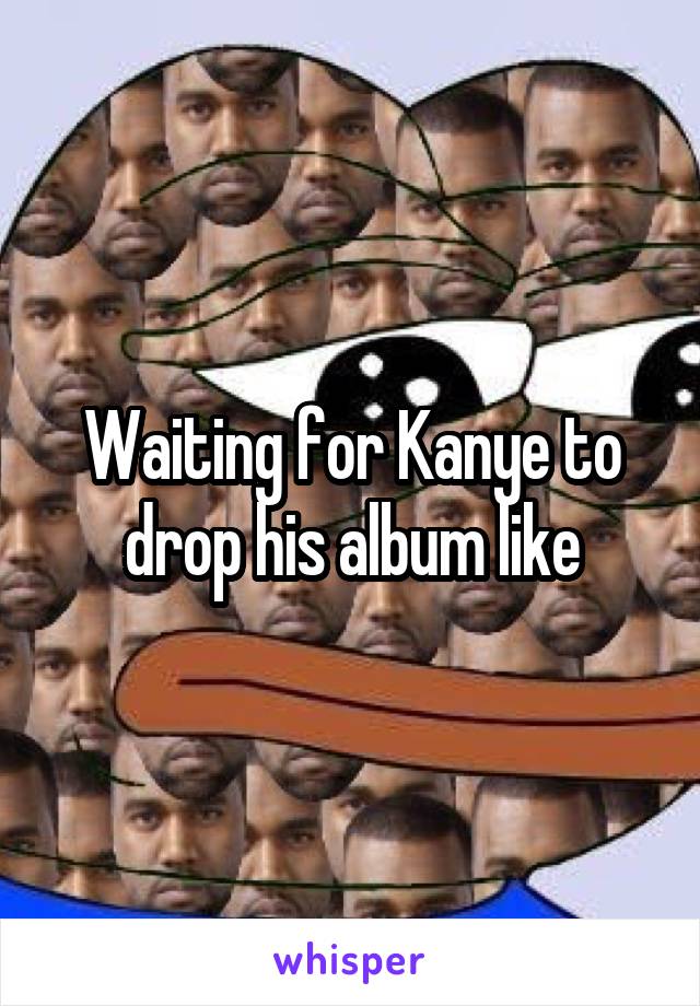 Waiting for Kanye to drop his album like