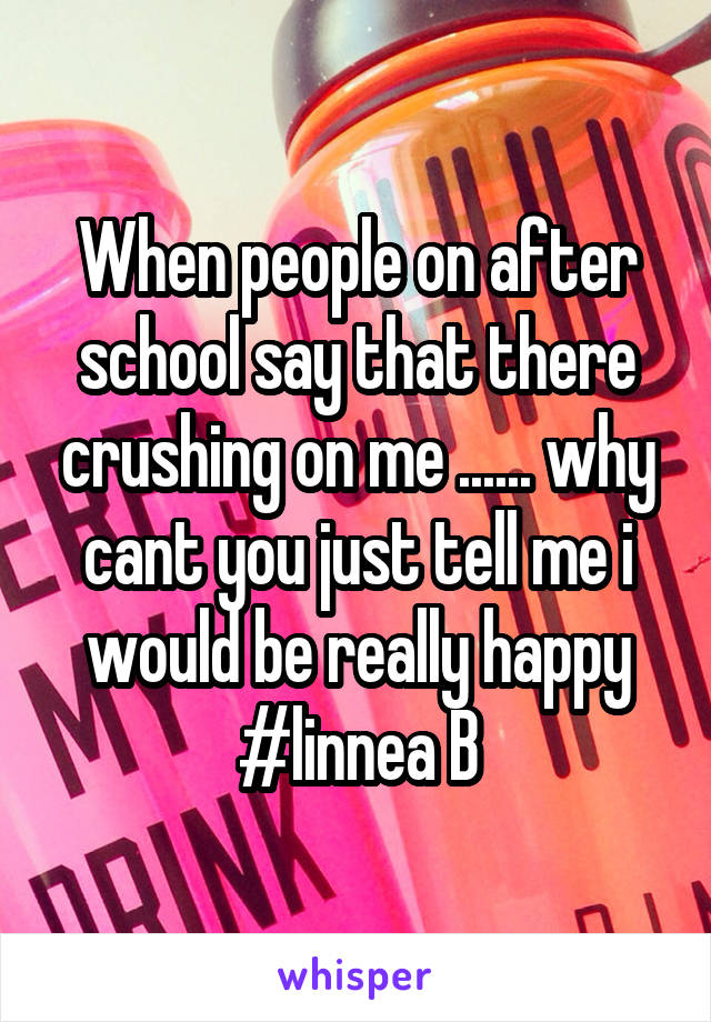 When people on after school say that there crushing on me ...... why cant you just tell me i would be really happy #linnea B