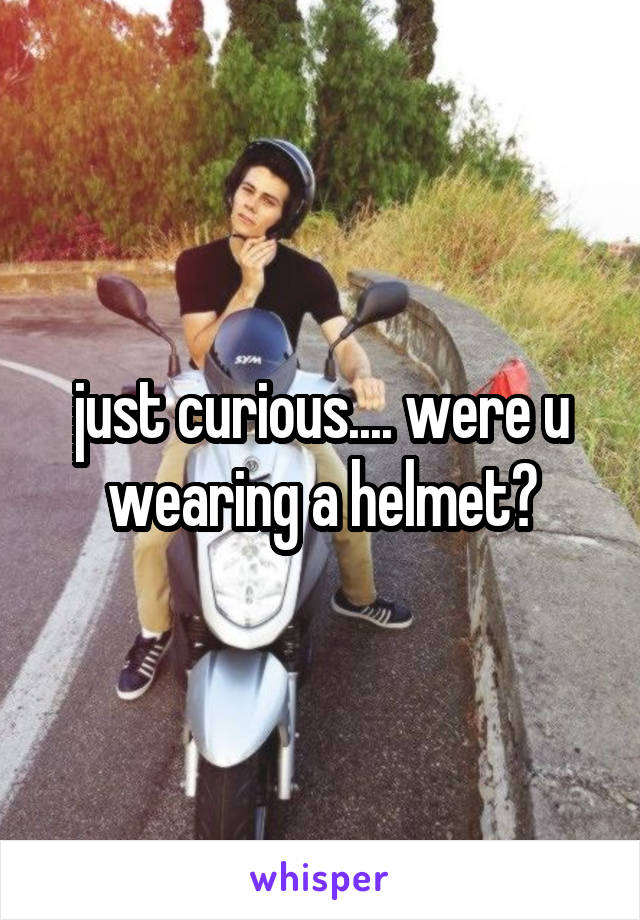 just curious.... were u wearing a helmet?