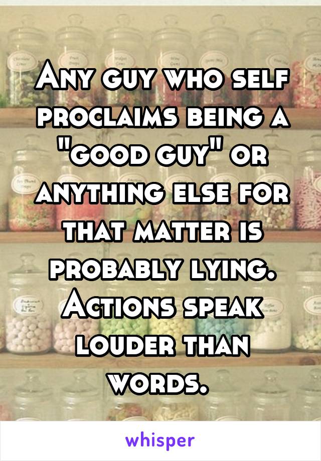 Any guy who self proclaims being a "good guy" or anything else for that matter is probably lying. Actions speak louder than words. 
