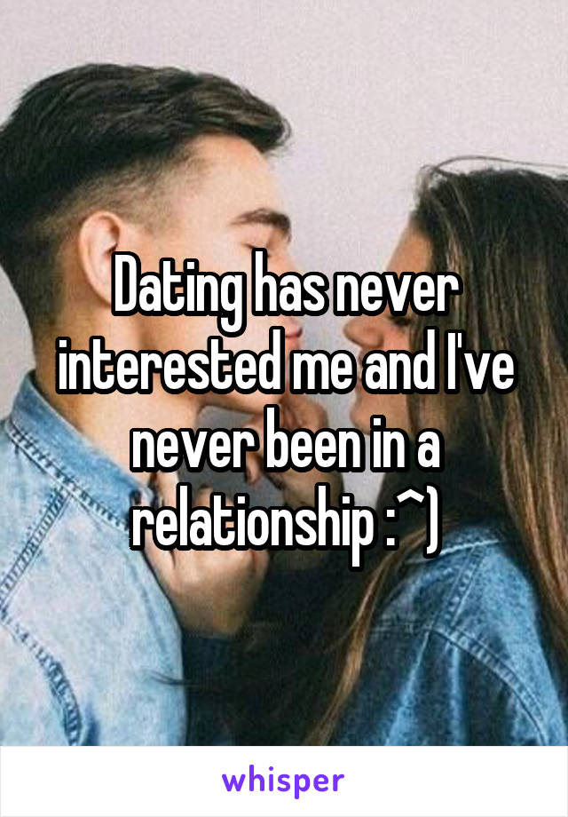 Dating has never interested me and I've never been in a relationship :^)