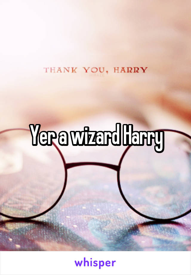 Yer a wizard Harry