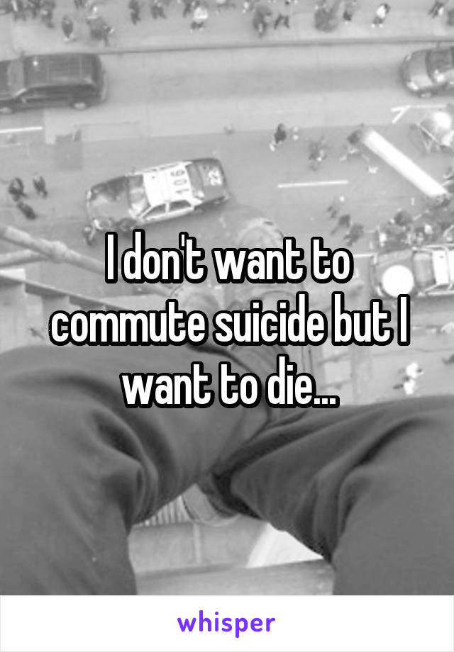 I don't want to commute suicide but I want to die...