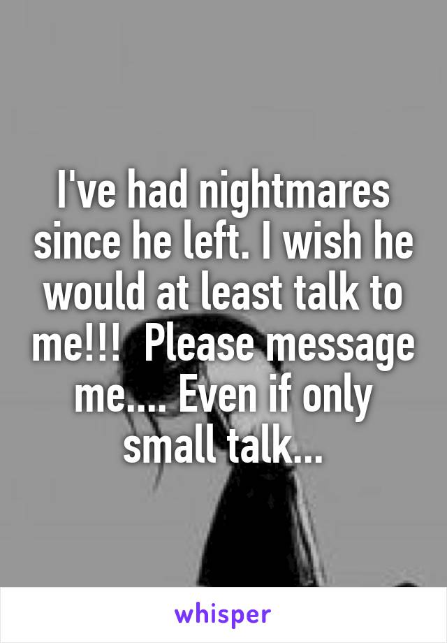 I've had nightmares since he left. I wish he would at least talk to me!!!  Please message me.... Even if only small talk...