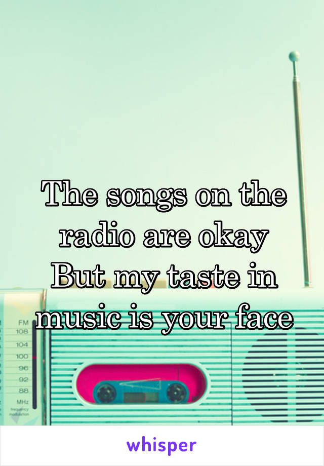 
The songs on the radio are okay
But my taste in music is your face