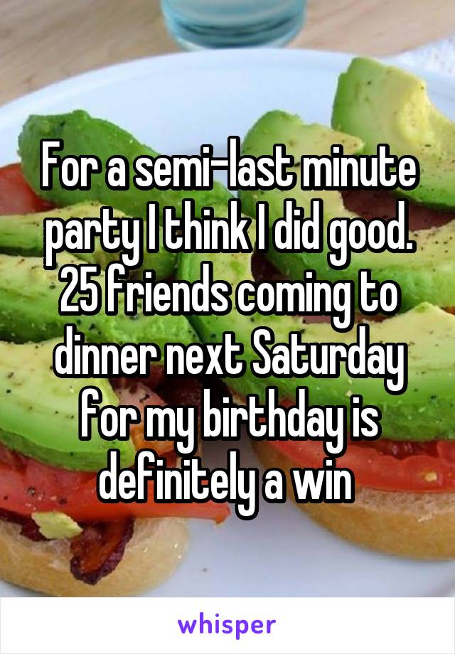 For a semi-last minute party I think I did good. 25 friends coming to dinner next Saturday for my birthday is definitely a win 