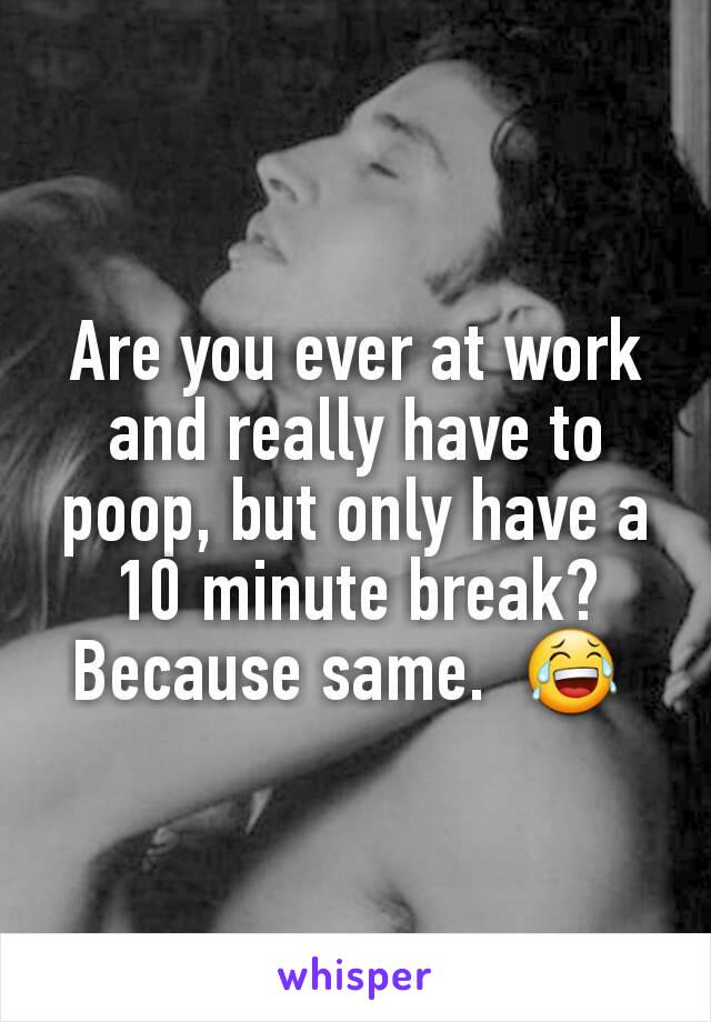 Are you ever at work and really have to poop, but only have a 10 minute break? Because same.  ðŸ˜‚ 