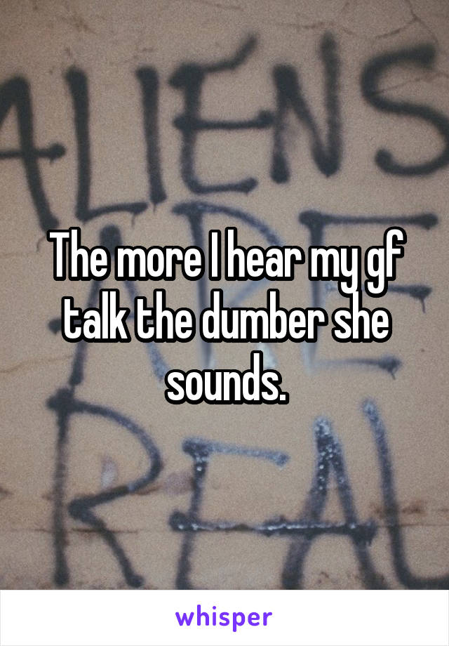 The more I hear my gf talk the dumber she sounds.