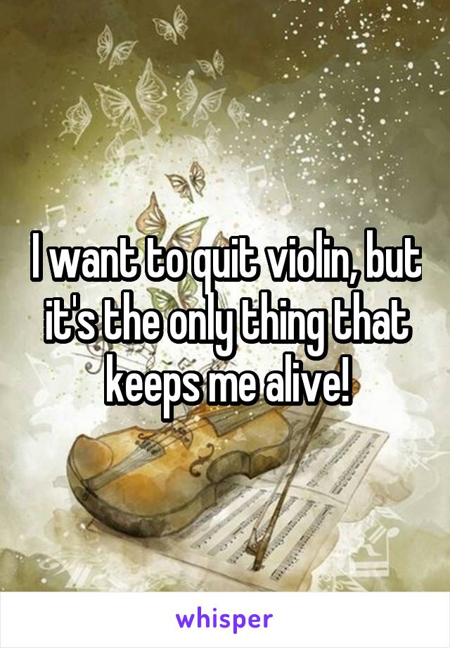 I want to quit violin, but it's the only thing that keeps me alive!