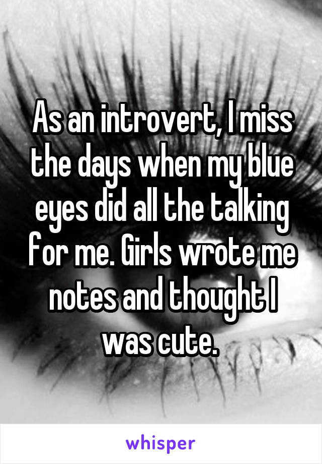 As an introvert, I miss the days when my blue eyes did all the talking for me. Girls wrote me notes and thought I was cute. 