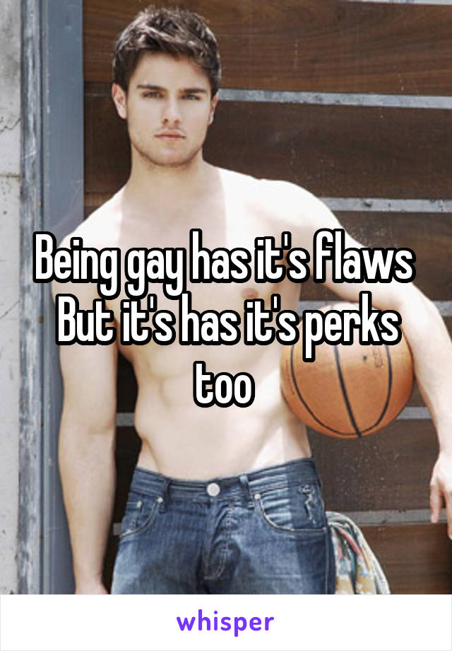 Being gay has it's flaws 
But it's has it's perks too 