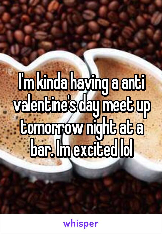 I'm kinda having a anti valentine's day meet up tomorrow night at a bar. Im excited lol