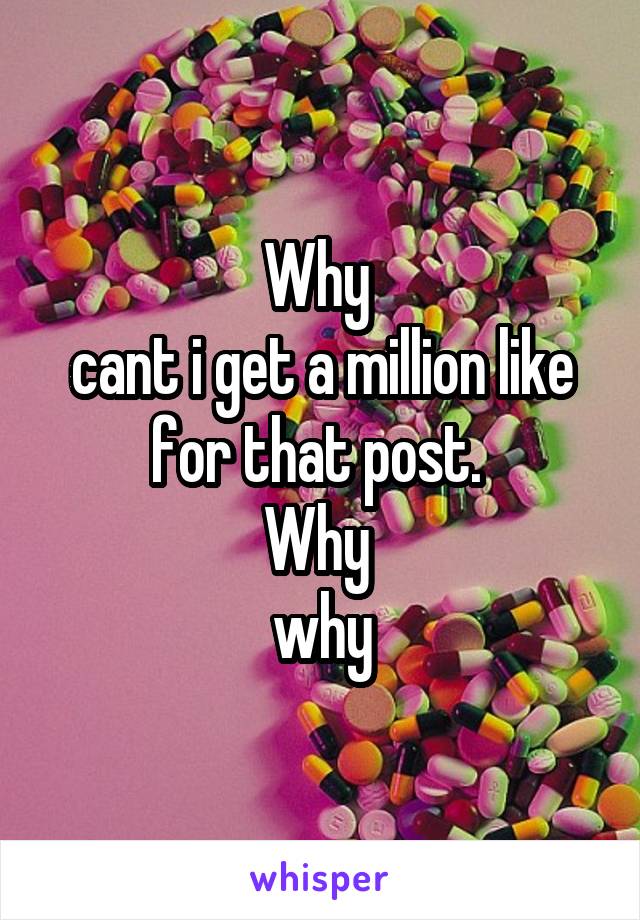 Why 
cant i get a million like for that post. 
Why 
why