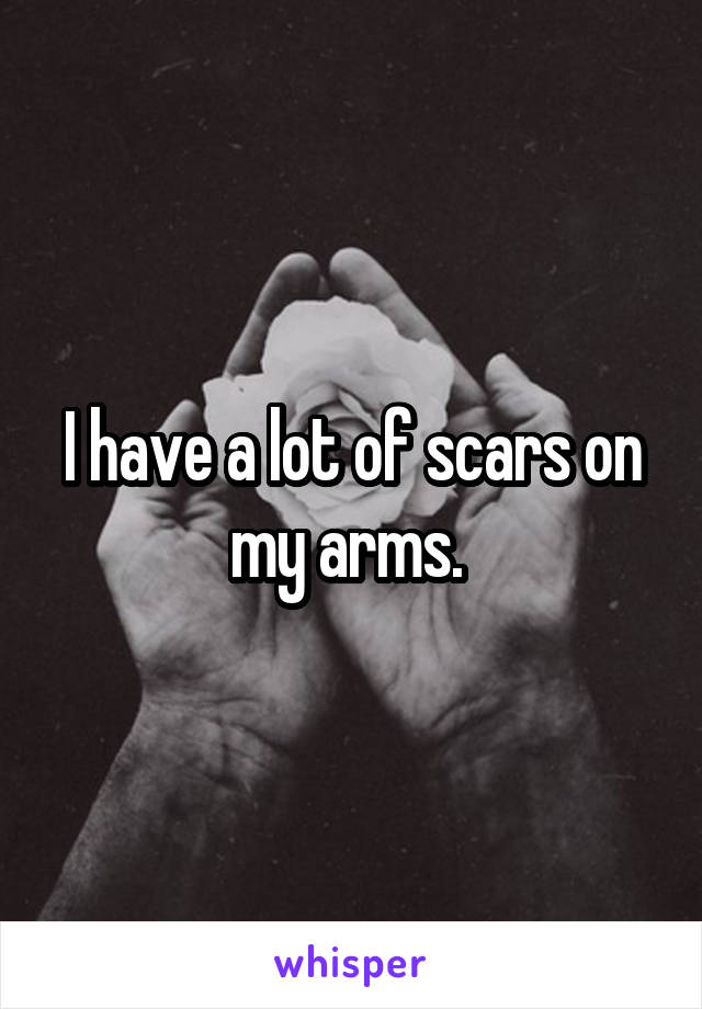 I have a lot of scars on my arms. 