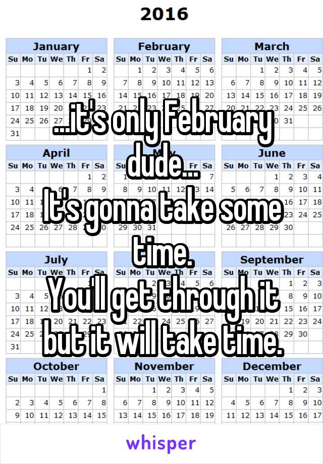 ...it's only February dude...
It's gonna take some time.
You'll get through it but it will take time.