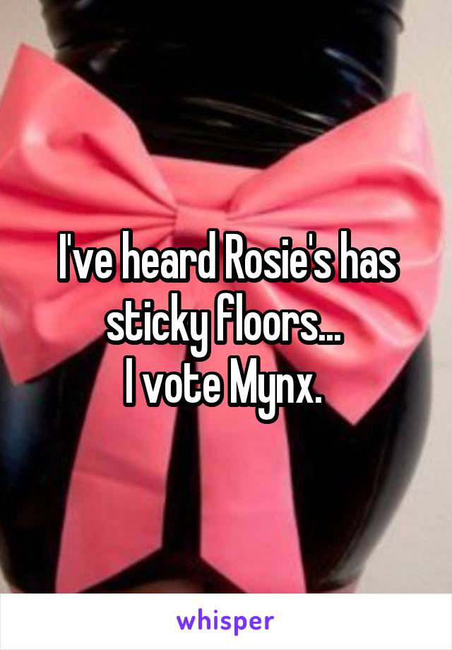 I've heard Rosie's has sticky floors... 
I vote Mynx. 