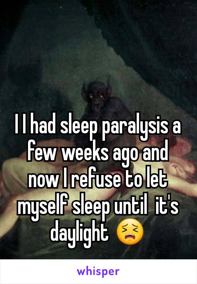 I I had sleep paralysis a few weeks ago and now I refuse to let myself sleep until  it's daylight 😣