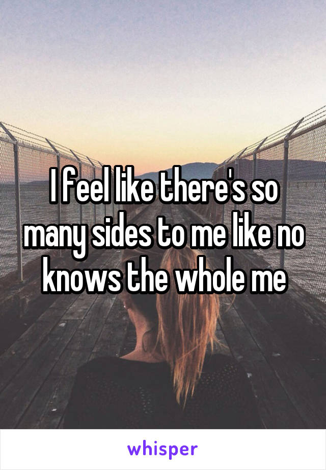I feel like there's so many sides to me like no knows the whole me