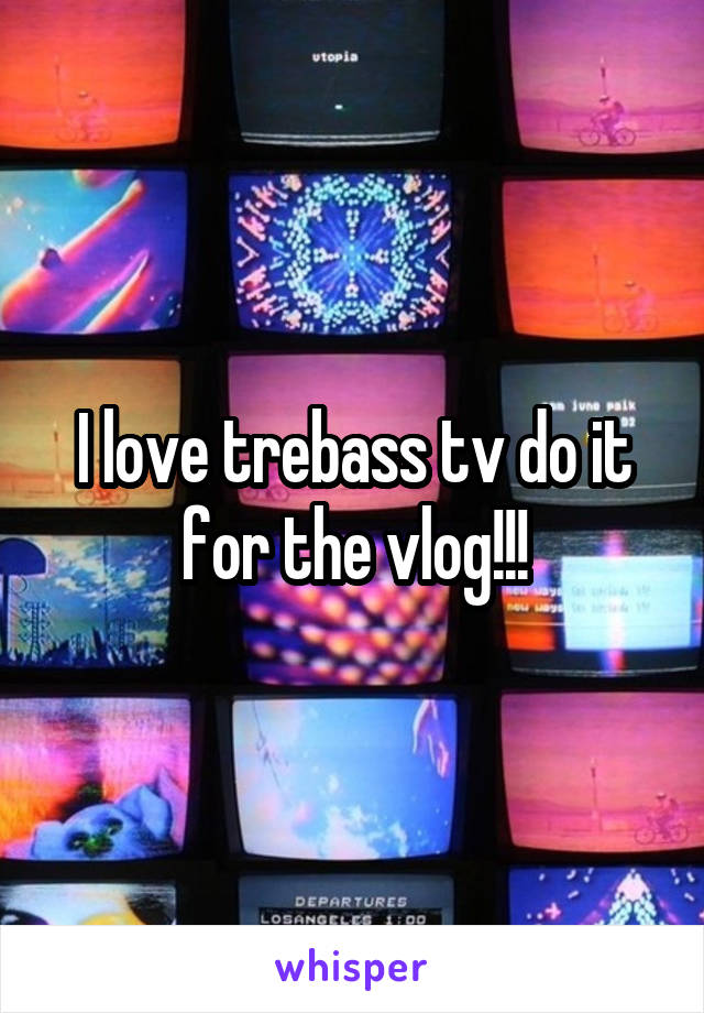 I love trebass tv do it for the vlog!!!