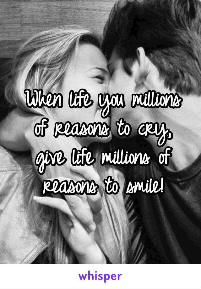When life you millions of reasons to cry, give life millions of reasons to smile!